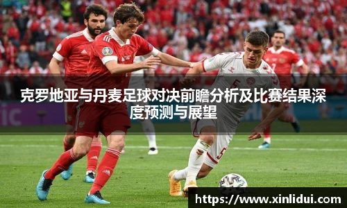 xc体育克罗地亚与丹麦足球对决前瞻分析及比赛结果深度预测与展望